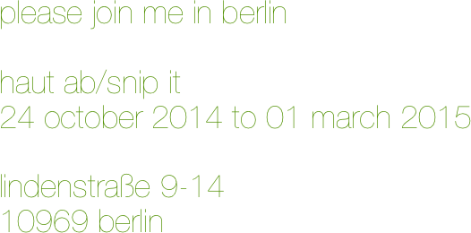 please join me in berlin

haut ab/snip it
24 october 2014 to 01 march 2015

lindenstraße 9-14
10969 berlin



